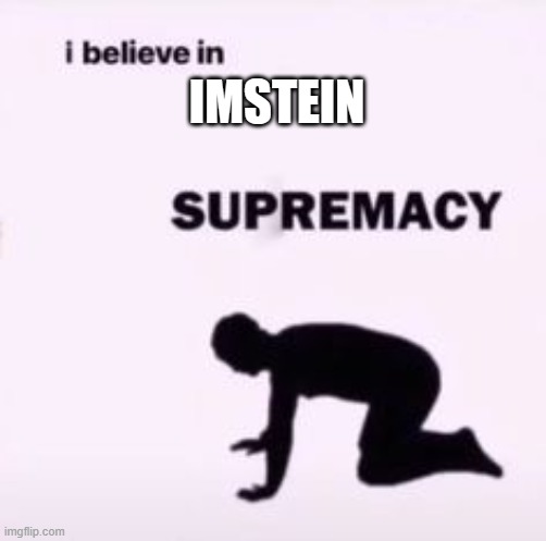 I believe in supremacy | IMSTEIN | image tagged in i believe in supremacy | made w/ Imgflip meme maker