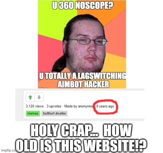 ... | HOLY CRAP...  HOW OLD IS THIS WEBSITE!? | image tagged in old,wow | made w/ Imgflip meme maker