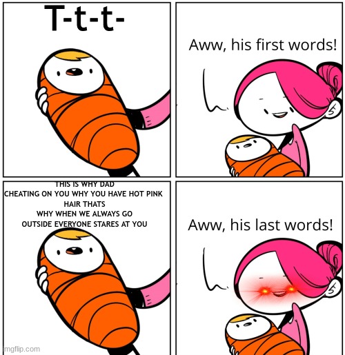 Aww, His Last Words | T-t-t-; THIS IS WHY DAD CHEATING ON YOU WHY YOU HAVE HOT PINK 
HAIR THATS WHY WHEN WE ALWAYS GO OUTSIDE EVERYONE STARES AT YOU | image tagged in aww his last words | made w/ Imgflip meme maker