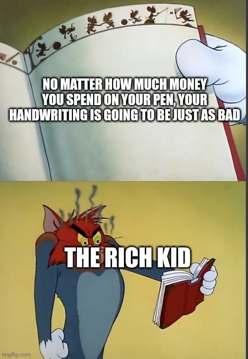 Tom gets mad at a book | NO MATTER HOW MUCH MONEY YOU SPEND ON YOUR PEN, YOUR HANDWRITING IS GOING TO BE JUST AS BAD; THE RICH KID | image tagged in tom gets mad at a book | made w/ Imgflip meme maker