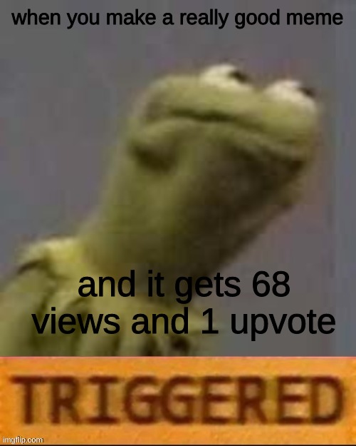 absolutely tragic | when you make a really good meme; and it gets 68 views and 1 upvote | image tagged in kermit triggered,triggered,views,mom,wanna cry | made w/ Imgflip meme maker