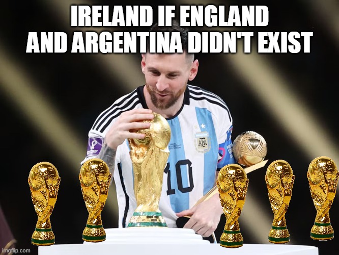 Lionel Messi Wins World Cup | IRELAND IF ENGLAND AND ARGENTINA DIDN'T EXIST | image tagged in lionel messi wins world cup | made w/ Imgflip meme maker