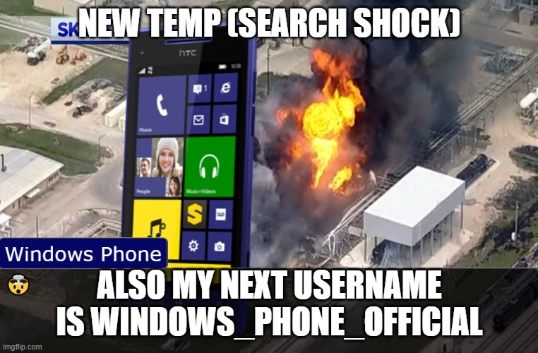 shock | NEW TEMP (SEARCH SHOCK); ALSO MY NEXT USERNAME IS WINDOWS_PHONE_OFFICIAL | image tagged in shock | made w/ Imgflip meme maker