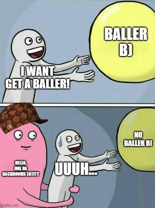 Running Away Balloon | BALLER B); I WANT GET A BALLER! NO BALLER B(; HELLO, IMA DA BACKROOMS ENTITY; UUUH... | image tagged in memes,running away balloon | made w/ Imgflip meme maker