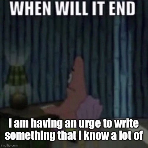When will it end? | I am having an urge to write something that I know a lot of | image tagged in when will it end | made w/ Imgflip meme maker