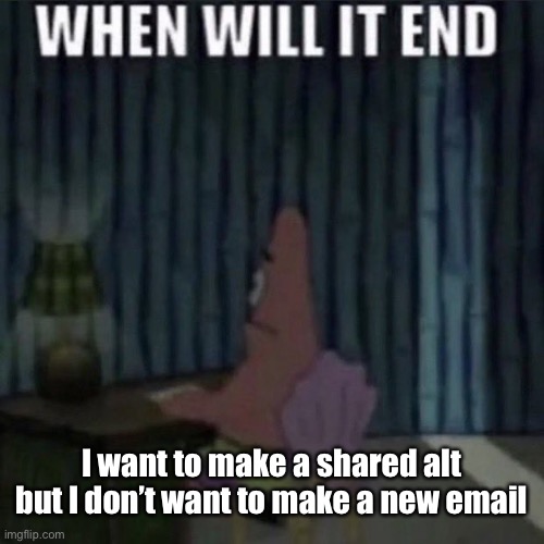 When will it end? | I want to make a shared alt but I don’t want to make a new email | image tagged in when will it end | made w/ Imgflip meme maker