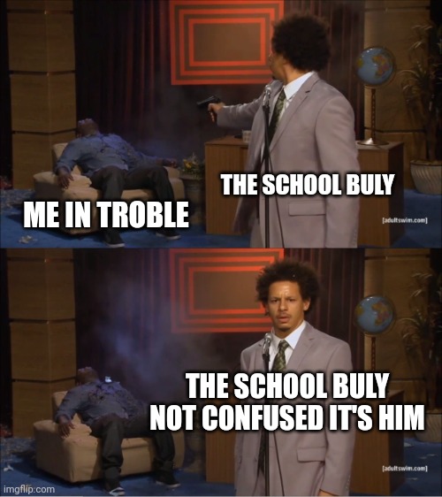 Omg bruh | THE SCHOOL BULY; ME IN TROBLE; THE SCHOOL BULY NOT CONFUSED IT'S HIM | image tagged in memes,who killed hannibal | made w/ Imgflip meme maker