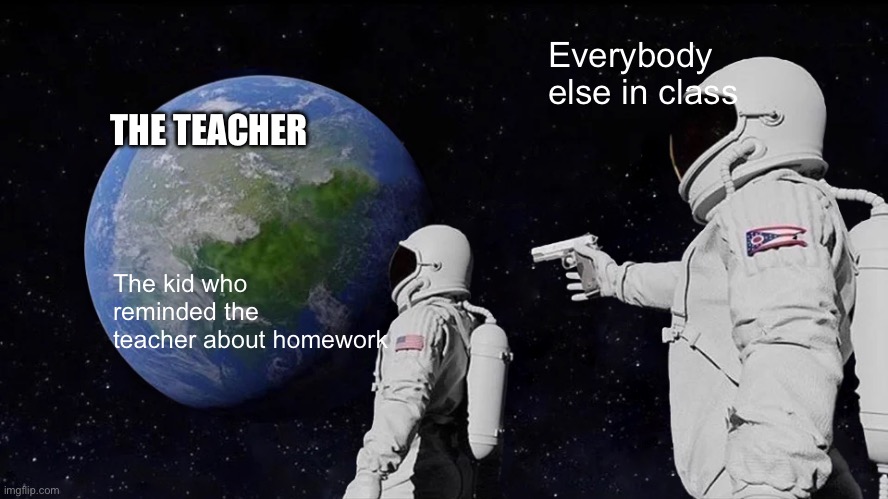 Everyday | Everybody else in class; THE TEACHER; The kid who reminded the teacher about homework | image tagged in memes,always has been | made w/ Imgflip meme maker