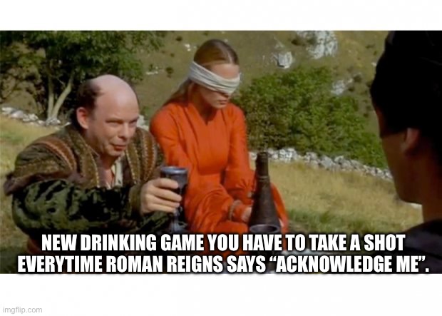 New Drinking Game | NEW DRINKING GAME YOU HAVE TO TAKE A SHOT EVERYTIME ROMAN REIGNS SAYS “ACKNOWLEDGE ME”. | image tagged in princess bride drinking game,wwe,roman reigns,wrestling,drinking games | made w/ Imgflip meme maker