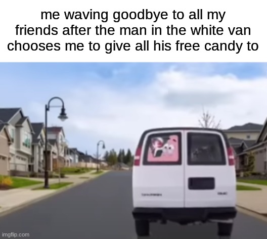 free candy! | me waving goodbye to all my friends after the man in the white van chooses me to give all his free candy to | image tagged in free,candy,free candy van,white van | made w/ Imgflip meme maker