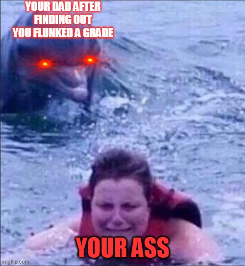 "Your ass is grass and my hand's the lawnmower!!!" | YOUR DAD AFTER FINDING OUT YOU FLUNKED A GRADE; YOUR ASS | image tagged in kid fears dolphins,spanking,punishment,terror,red eyes,dolphins | made w/ Imgflip meme maker