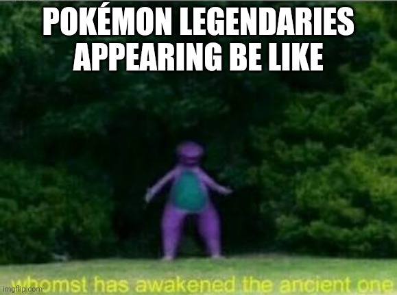 Whomst has awakened the ancient one | POKÉMON LEGENDARIES APPEARING BE LIKE | image tagged in whomst has awakened the ancient one | made w/ Imgflip meme maker