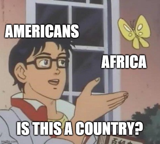 dear Americans, please don't be mad at me. | AMERICANS; AFRICA; IS THIS A COUNTRY? | image tagged in memes,is this a pigeon | made w/ Imgflip meme maker