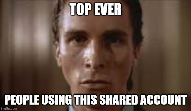 moment | TOP EVER; PEOPLE USING THIS SHARED ACCOUNT | image tagged in patrick bateman staring | made w/ Imgflip meme maker