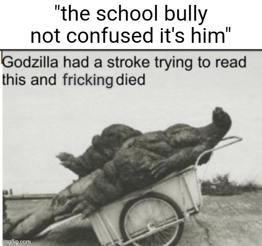 Godzilla had a stroke trying to read this and fricking died | "the school bully not confused it's him" | image tagged in godzilla had a stroke trying to read this and fricking died | made w/ Imgflip meme maker