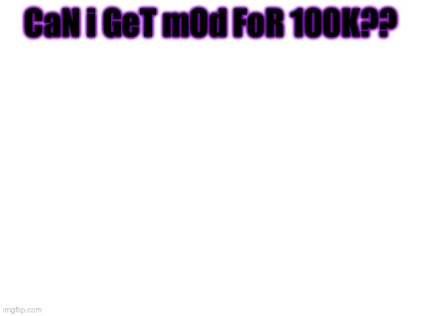 PlEaSe? | CaN i GeT mOd FoR 100K?? | made w/ Imgflip meme maker