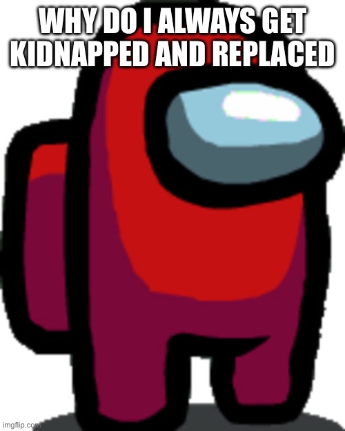 Among us red crewmate | WHY DO I ALWAYS GET KIDNAPPED AND REPLACED | image tagged in among us red crewmate | made w/ Imgflip meme maker