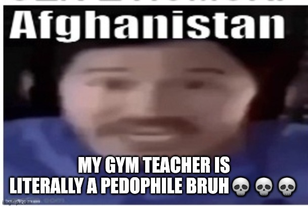 Like not even joking bro texted a 17 year old. Hes like 40 | MY GYM TEACHER IS LITERALLY A PEDOPHILE BRUH💀💀💀 | image tagged in markiplier afghanistan | made w/ Imgflip meme maker