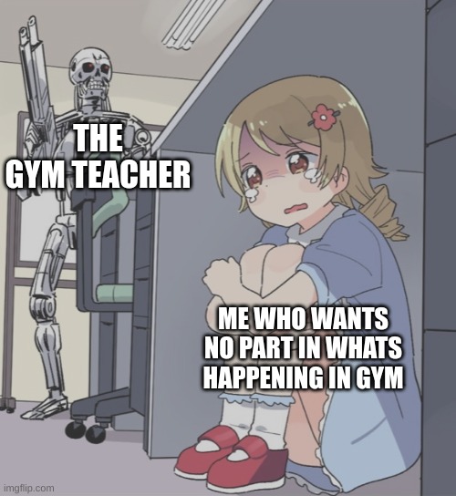 Relatable yes no? | THE GYM TEACHER; ME WHO WANTS NO PART IN WHATS HAPPENING IN GYM | image tagged in anime girl hiding from terminator | made w/ Imgflip meme maker