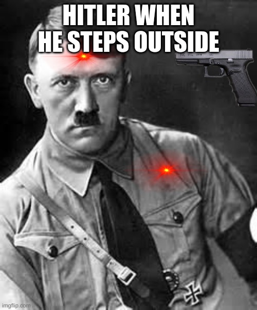 Adolf Hitler | HITLER WHEN HE STEPS OUTSIDE | image tagged in adolf hitler | made w/ Imgflip meme maker