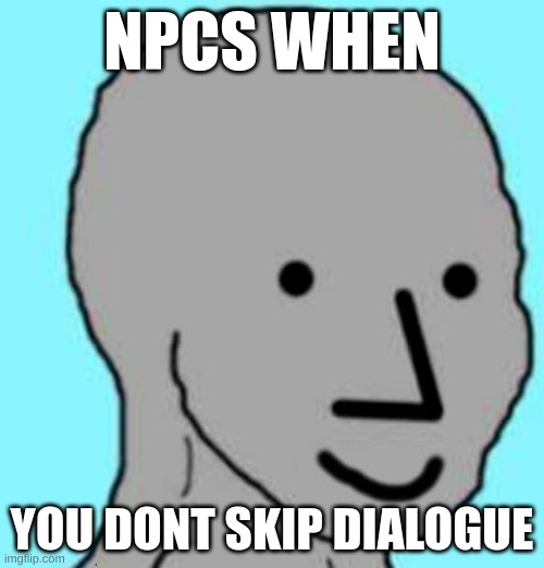 Wholesome noises intensify | NPCS WHEN; YOU DONT SKIP DIALOGUE | image tagged in happy npc,wholesome | made w/ Imgflip meme maker