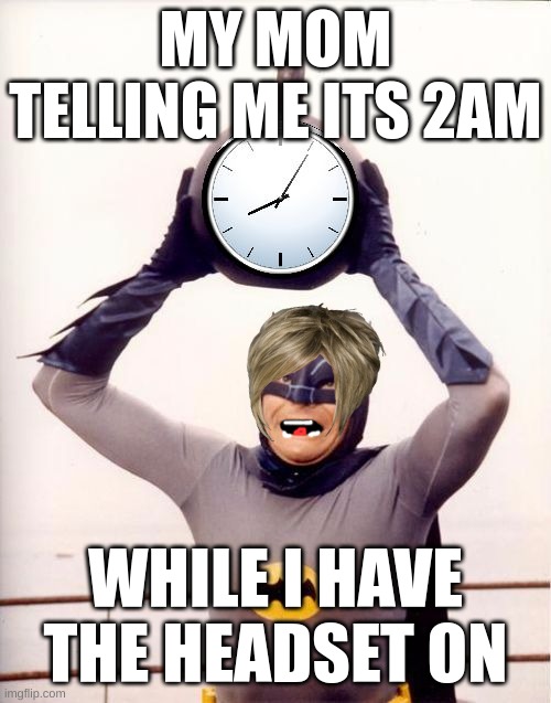 The headset | MY MOM TELLING ME ITS 2AM; WHILE I HAVE THE HEADSET ON | image tagged in batman with clock,karen | made w/ Imgflip meme maker