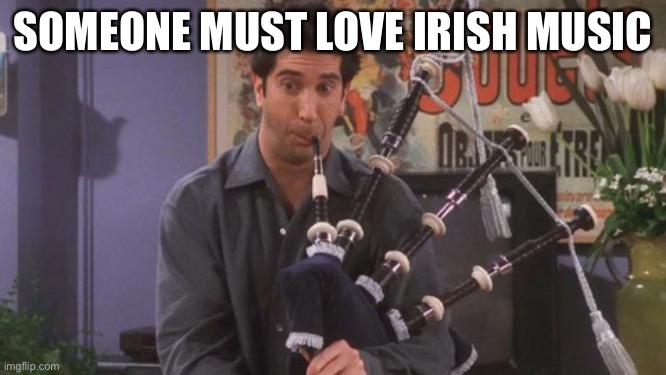 Friends | SOMEONE MUST LOVE IRISH MUSIC | image tagged in friends,irish music | made w/ Imgflip meme maker