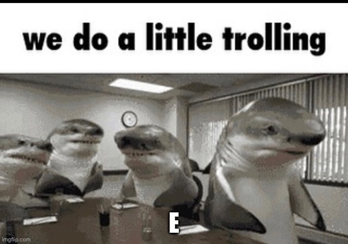 we do a little trolling | E | image tagged in we do a little trolling | made w/ Imgflip meme maker