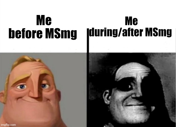 What has happened to me... | Me during/after MSmg; Me before MSmg | image tagged in teacher's copy | made w/ Imgflip meme maker