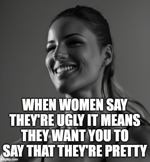 Female Giga Chad | WHEN WOMEN SAY THEY'RE UGLY IT MEANS THEY WANT YOU TO SAY THAT THEY'RE PRETTY | image tagged in female giga chad | made w/ Imgflip meme maker