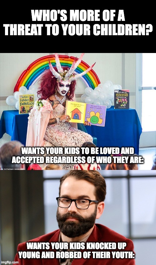Let Kids be Kids | WHO'S MORE OF A THREAT TO YOUR CHILDREN? | image tagged in drag queen,lgbtq,matt walsh,groomer | made w/ Imgflip meme maker