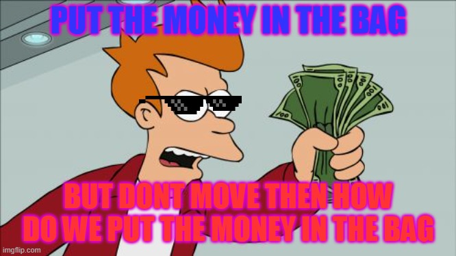 put the money in the bag | PUT THE MONEY IN THE BAG; BUT DONT MOVE THEN HOW DO WE PUT THE MONEY IN THE BAG | image tagged in memes,shut up and take my money fry | made w/ Imgflip meme maker
