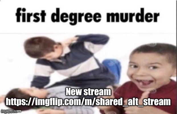 first degree murder | New stream
https://imgflip.com/m/shared_alt_stream | image tagged in first degree murder | made w/ Imgflip meme maker