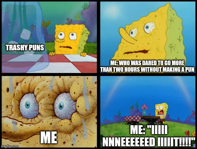 I need to make the puns | TRASHY PUNS; ME: WHO WAS DARED TO GO MORE THAN TWO HOURS WITHOUT MAKING A PUN; ME: "IIIII NNNEEEEEED IIIIIT!!!!"; ME | image tagged in spongebob - i don't need it by henry-c | made w/ Imgflip meme maker