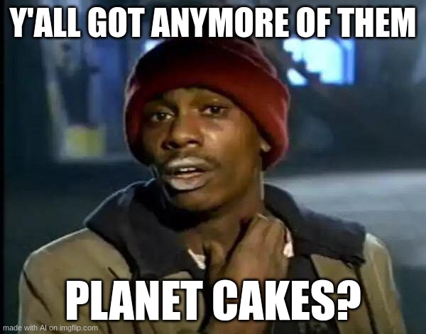 planet cakes? | Y'ALL GOT ANYMORE OF THEM; PLANET CAKES? | image tagged in memes,y'all got any more of that,ai meme | made w/ Imgflip meme maker