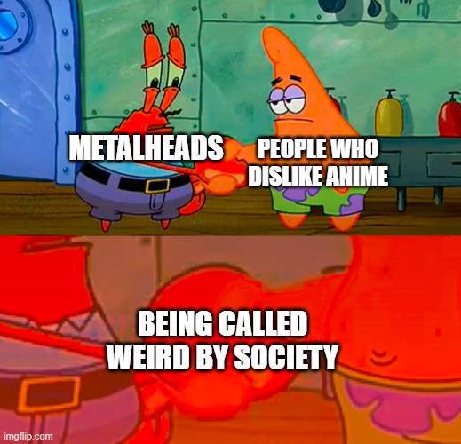 I'm Both NGL | PEOPLE WHO DISLIKE ANIME; METALHEADS; BEING CALLED WEIRD BY SOCIETY | image tagged in mr krabs and patrick shaking hand | made w/ Imgflip meme maker