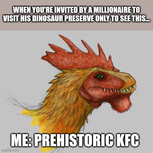 Prehistoric KFC | WHEN YOU'RE INVITED BY A MILLIONAIRE TO VISIT HIS DINOSAUR PRESERVE ONLY TO SEE THIS... ME: PREHISTORIC KFC | image tagged in jurassic park,derp,kfc,memes,jurassicparkfan102504,jpfan102504 | made w/ Imgflip meme maker