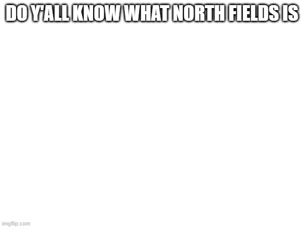 DO Y'ALL KNOW WHAT NORTH FIELDS IS | made w/ Imgflip meme maker