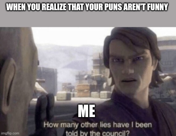 What do you mean my puns aren't funny | WHEN YOU REALIZE THAT YOUR PUNS AREN'T FUNNY; ME | image tagged in how many other lies have i been told by the council | made w/ Imgflip meme maker