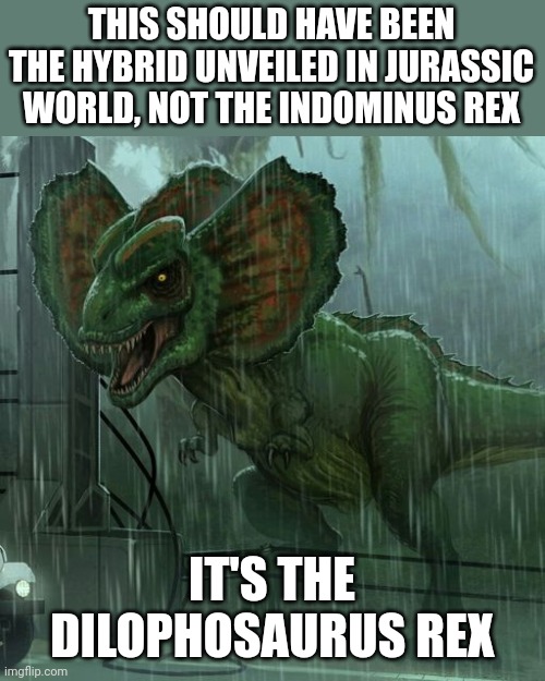 Dilophosaurus rex | THIS SHOULD HAVE BEEN THE HYBRID UNVEILED IN JURASSIC WORLD, NOT THE INDOMINUS REX; IT'S THE DILOPHOSAURUS REX | image tagged in jurassic world,memes,jurassic park,jurassicparkfan102504,jpfan102504 | made w/ Imgflip meme maker