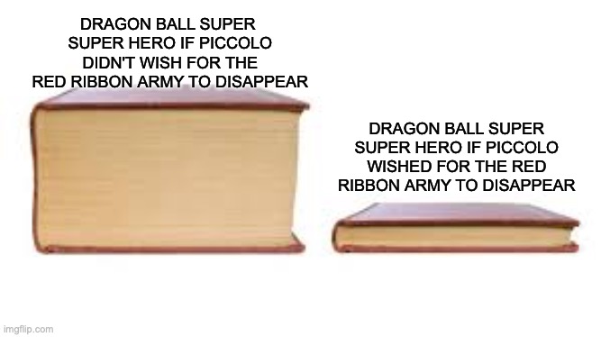 why | DRAGON BALL SUPER 
SUPER HERO IF PICCOLO DIDN'T WISH FOR THE RED RIBBON ARMY TO DISAPPEAR; DRAGON BALL SUPER
SUPER HERO IF PICCOLO WISHED FOR THE RED RIBBON ARMY TO DISAPPEAR | image tagged in big book small book | made w/ Imgflip meme maker