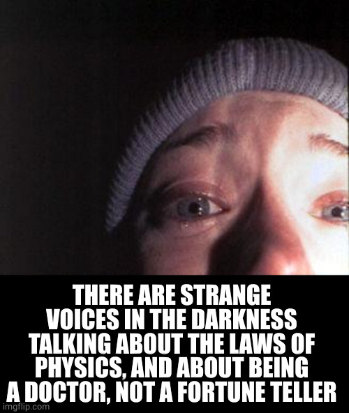 Blair Witch Nose | THERE ARE STRANGE VOICES IN THE DARKNESS
TALKING ABOUT THE LAWS OF PHYSICS, AND ABOUT BEING A DOCTOR, NOT A FORTUNE TELLER | image tagged in blair witch nose | made w/ Imgflip meme maker