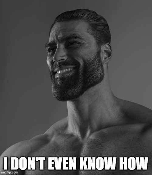 Giga Chad | I DON'T EVEN KNOW HOW | image tagged in giga chad | made w/ Imgflip meme maker