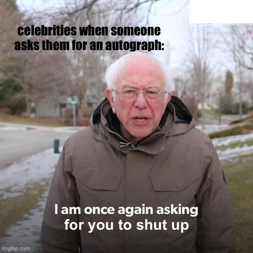Bernie I Am Once Again Asking For Your Support | celebrities when someone asks them for an autograph:; for you to shut up | image tagged in memes,funny,i am once again asking for you to shut up,celebrities | made w/ Imgflip meme maker