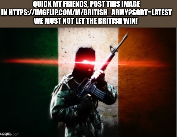 We must defeat the bri'ish | QUICK MY FRIENDS, POST THIS IMAGE IN HTTPS://IMGFLIP.COM/M/BRITISH_ARMY?SORT=LATEST WE MUST NOT LET THE BRITISH WIN! | image tagged in ireland man | made w/ Imgflip meme maker