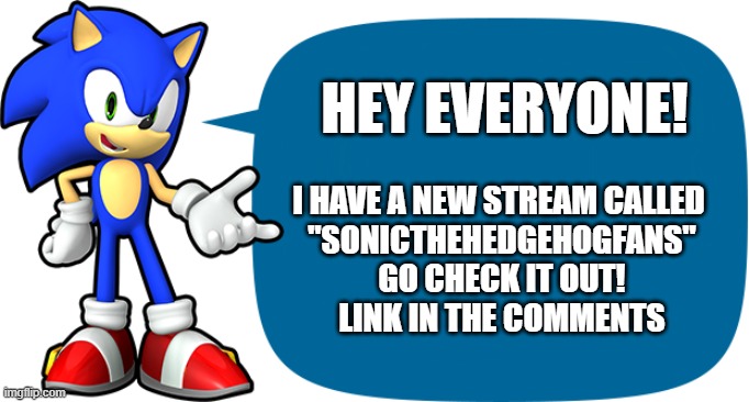 :D | HEY EVERYONE! I HAVE A NEW STREAM CALLED 
"SONICTHEHEDGEHOGFANS"
GO CHECK IT OUT!
LINK IN THE COMMENTS | image tagged in sonic sez,announcement,sonic the hedgehog,sonic,streams | made w/ Imgflip meme maker