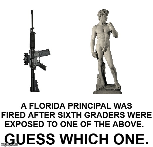 Florida principal fired over David | A FLORIDA PRINCIPAL WAS FIRED AFTER SIXTH GRADERS WERE EXPOSED TO ONE OF THE ABOVE. GUESS WHICH ONE. | image tagged in michelangelo's david,ar-15,principal,florida | made w/ Imgflip meme maker