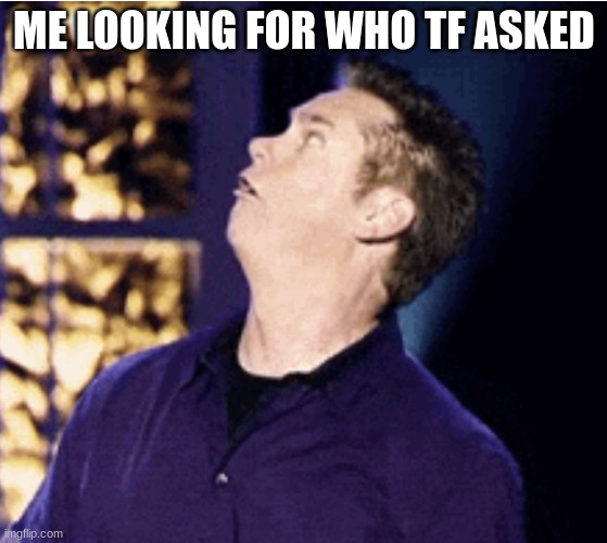 Me looking for who asked | ME LOOKING FOR WHO TF ASKED | image tagged in me looking for who asked | made w/ Imgflip meme maker