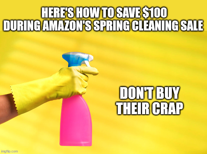 HERE'S HOW TO SAVE $100 DURING AMAZON'S SPRING CLEANING SALE; DON'T BUY THEIR CRAP | image tagged in amazon,crap | made w/ Imgflip meme maker