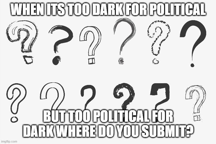 WHEN ITS TOO DARK FOR POLITICAL; BUT TOO POLITICAL FOR DARK WHERE DO YOU SUBMIT? | made w/ Imgflip meme maker